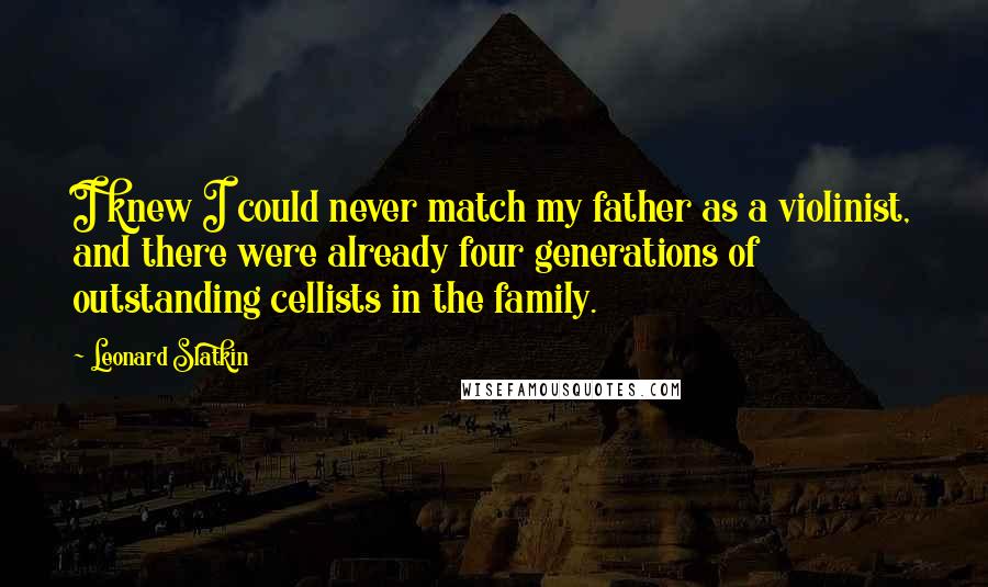 Leonard Slatkin Quotes: I knew I could never match my father as a violinist, and there were already four generations of outstanding cellists in the family.