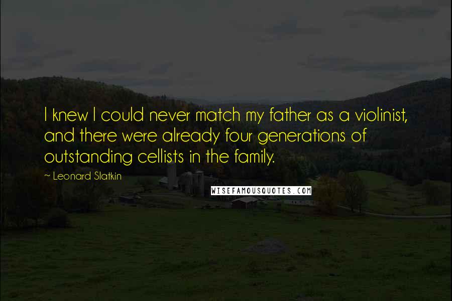 Leonard Slatkin Quotes: I knew I could never match my father as a violinist, and there were already four generations of outstanding cellists in the family.