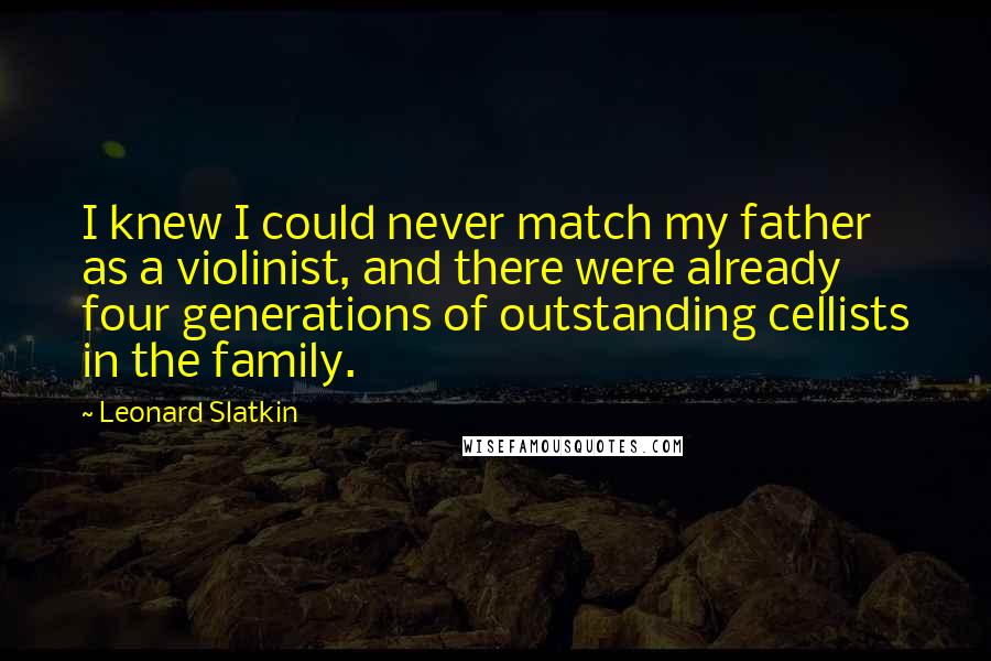 Leonard Slatkin Quotes: I knew I could never match my father as a violinist, and there were already four generations of outstanding cellists in the family.