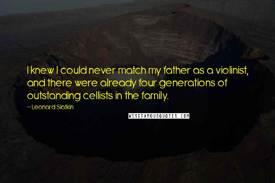 Leonard Slatkin Quotes: I knew I could never match my father as a violinist, and there were already four generations of outstanding cellists in the family.