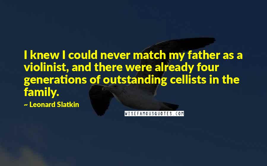 Leonard Slatkin Quotes: I knew I could never match my father as a violinist, and there were already four generations of outstanding cellists in the family.