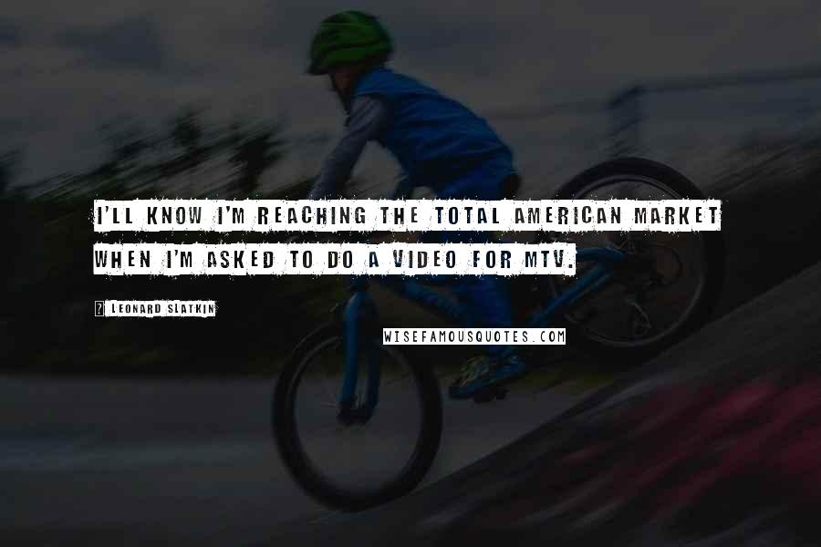 Leonard Slatkin Quotes: I'll know I'm reaching the total American market when I'm asked to do a video for MTV.
