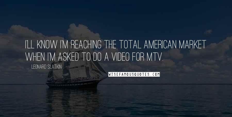 Leonard Slatkin Quotes: I'll know I'm reaching the total American market when I'm asked to do a video for MTV.