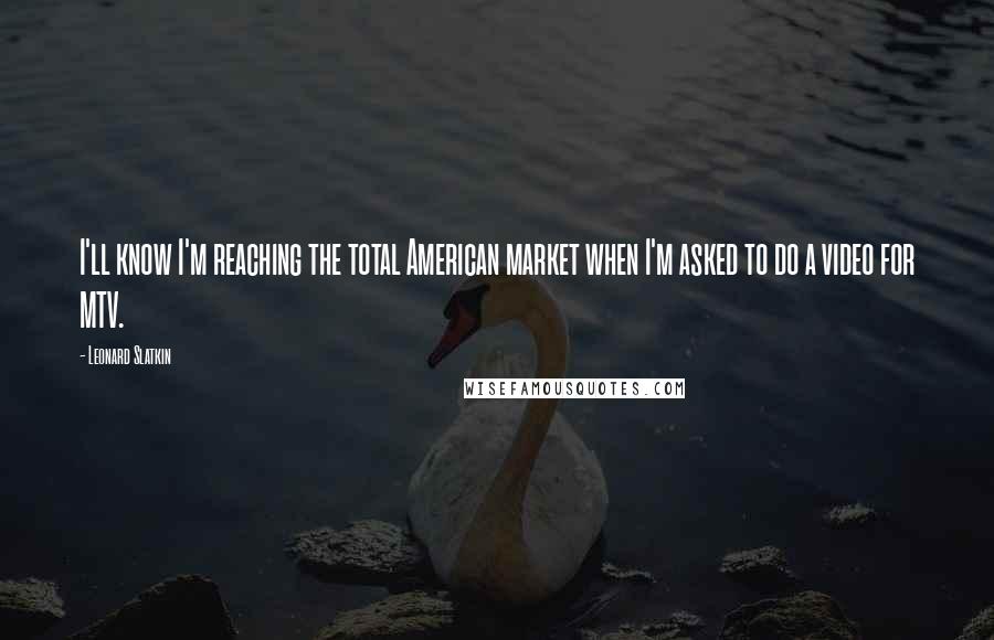 Leonard Slatkin Quotes: I'll know I'm reaching the total American market when I'm asked to do a video for MTV.