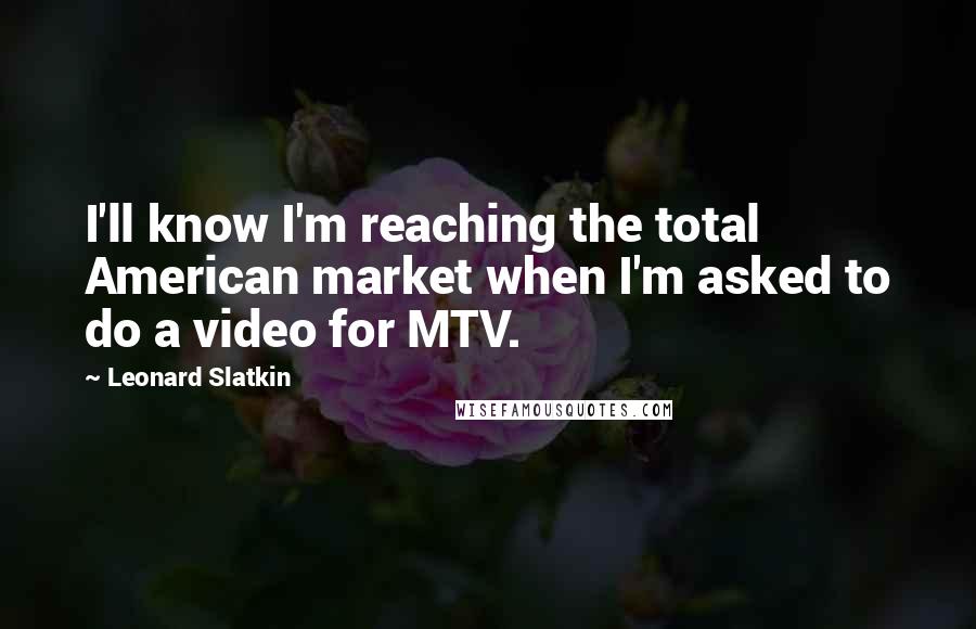 Leonard Slatkin Quotes: I'll know I'm reaching the total American market when I'm asked to do a video for MTV.