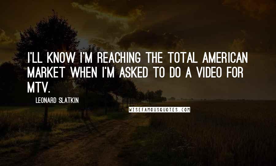 Leonard Slatkin Quotes: I'll know I'm reaching the total American market when I'm asked to do a video for MTV.
