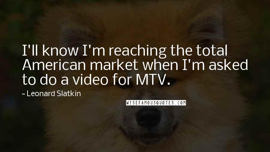 Leonard Slatkin Quotes: I'll know I'm reaching the total American market when I'm asked to do a video for MTV.