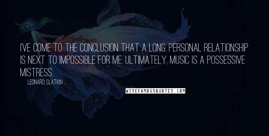 Leonard Slatkin Quotes: I've come to the conclusion that a long, personal relationship is next to impossible for me. Ultimately, music is a possessive mistress.