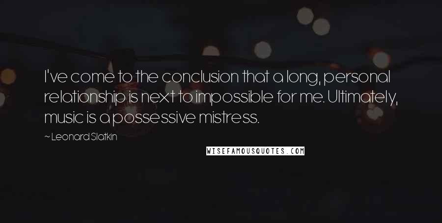 Leonard Slatkin Quotes: I've come to the conclusion that a long, personal relationship is next to impossible for me. Ultimately, music is a possessive mistress.