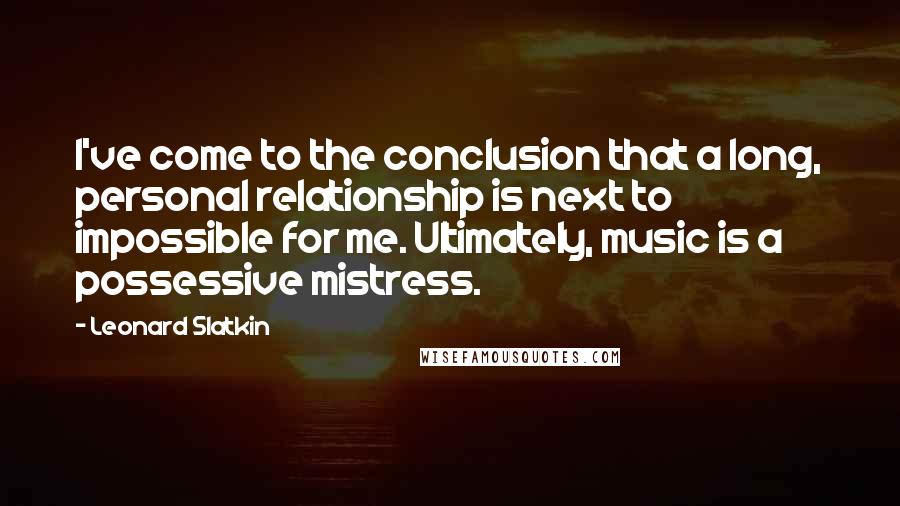 Leonard Slatkin Quotes: I've come to the conclusion that a long, personal relationship is next to impossible for me. Ultimately, music is a possessive mistress.