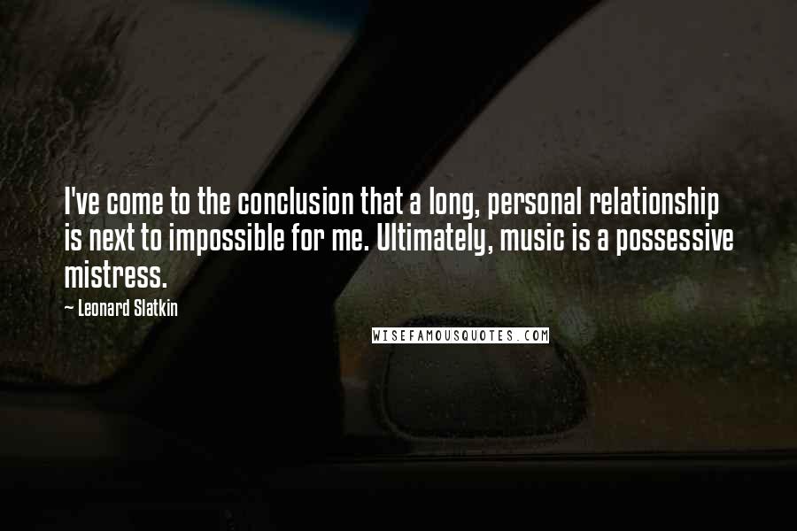 Leonard Slatkin Quotes: I've come to the conclusion that a long, personal relationship is next to impossible for me. Ultimately, music is a possessive mistress.