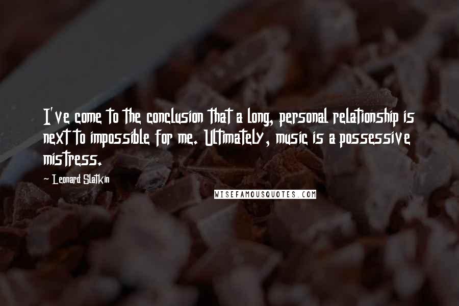 Leonard Slatkin Quotes: I've come to the conclusion that a long, personal relationship is next to impossible for me. Ultimately, music is a possessive mistress.