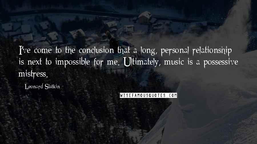 Leonard Slatkin Quotes: I've come to the conclusion that a long, personal relationship is next to impossible for me. Ultimately, music is a possessive mistress.