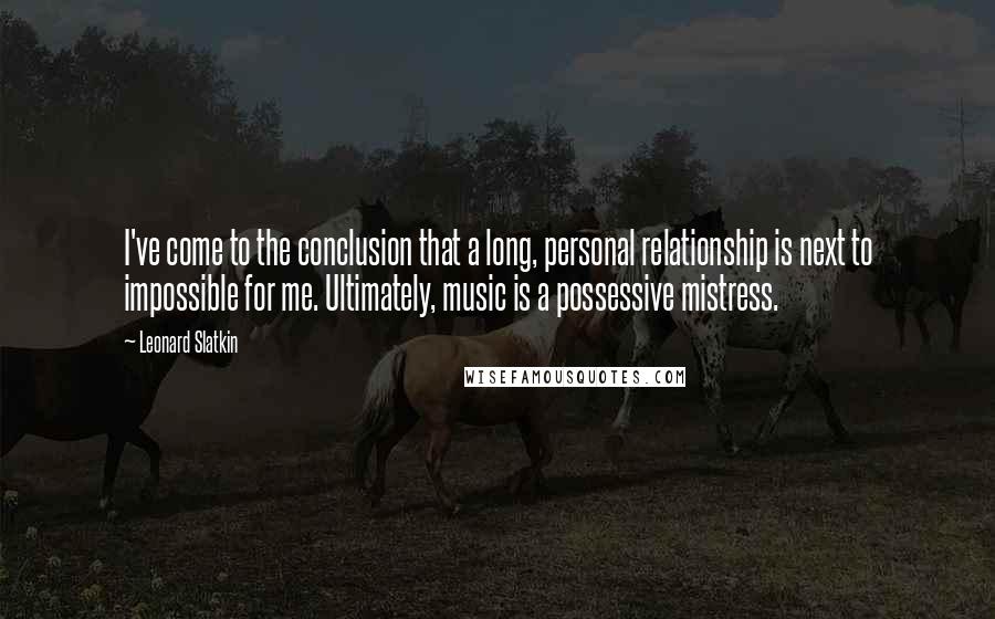 Leonard Slatkin Quotes: I've come to the conclusion that a long, personal relationship is next to impossible for me. Ultimately, music is a possessive mistress.