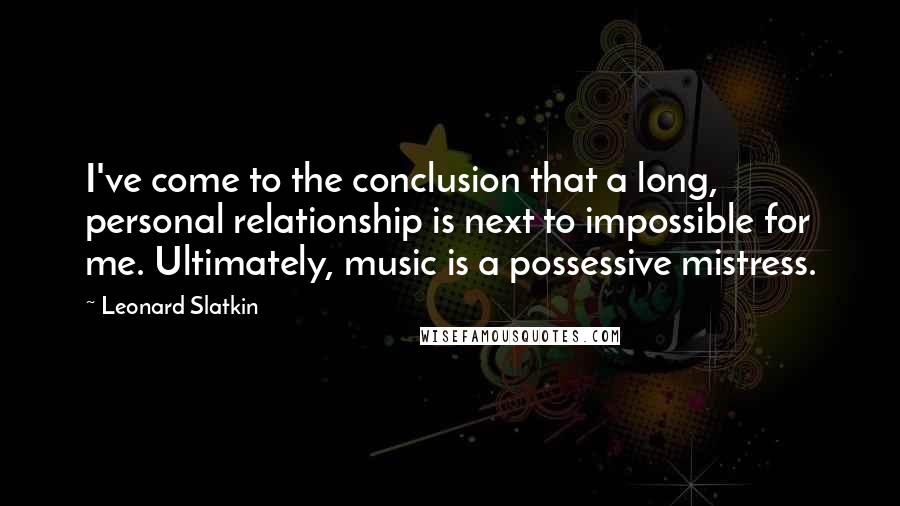 Leonard Slatkin Quotes: I've come to the conclusion that a long, personal relationship is next to impossible for me. Ultimately, music is a possessive mistress.