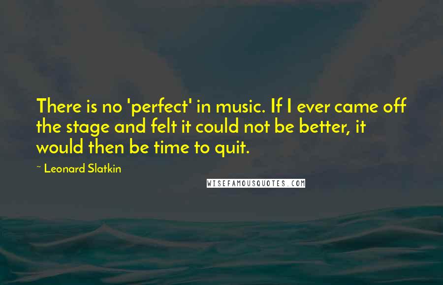 Leonard Slatkin Quotes: There is no 'perfect' in music. If I ever came off the stage and felt it could not be better, it would then be time to quit.