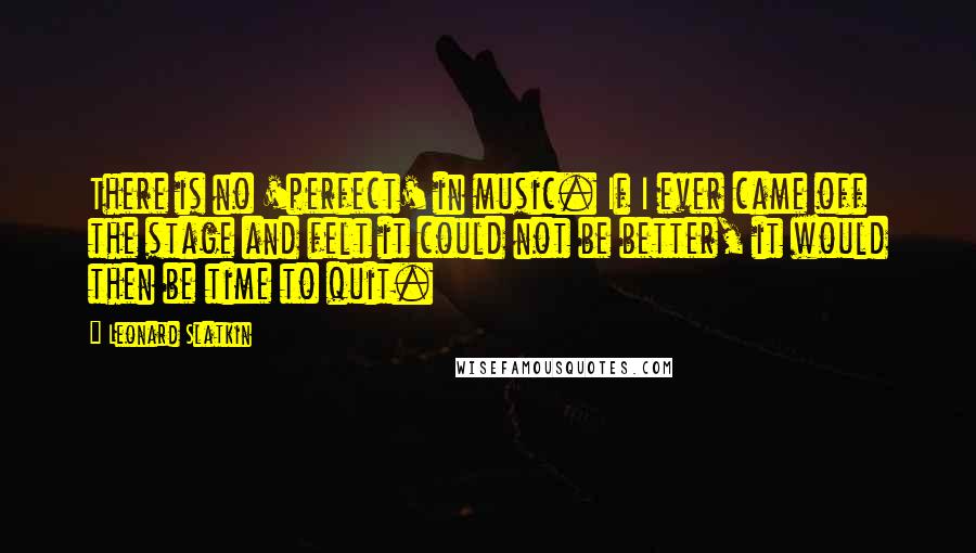 Leonard Slatkin Quotes: There is no 'perfect' in music. If I ever came off the stage and felt it could not be better, it would then be time to quit.