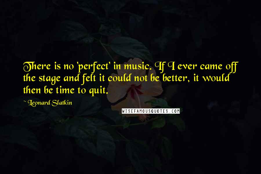 Leonard Slatkin Quotes: There is no 'perfect' in music. If I ever came off the stage and felt it could not be better, it would then be time to quit.