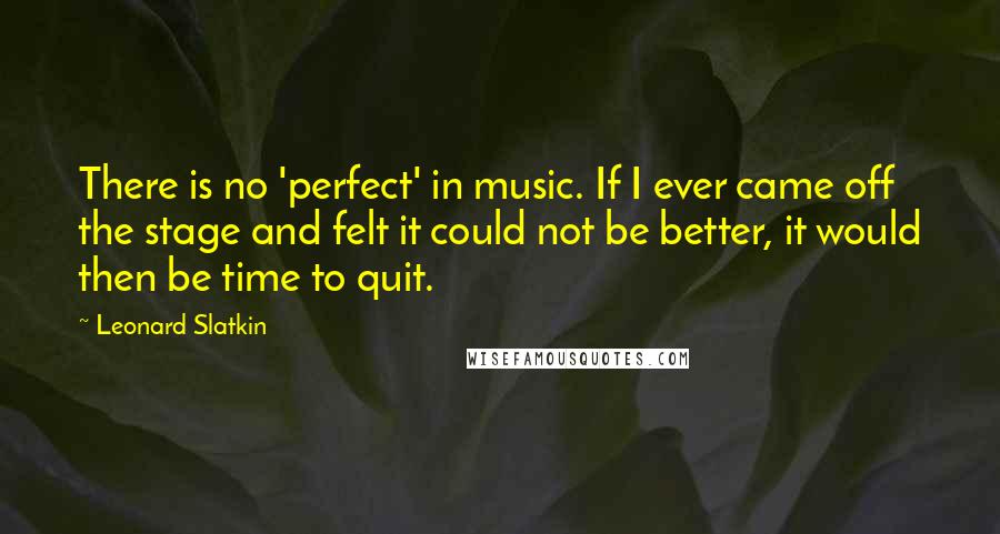 Leonard Slatkin Quotes: There is no 'perfect' in music. If I ever came off the stage and felt it could not be better, it would then be time to quit.