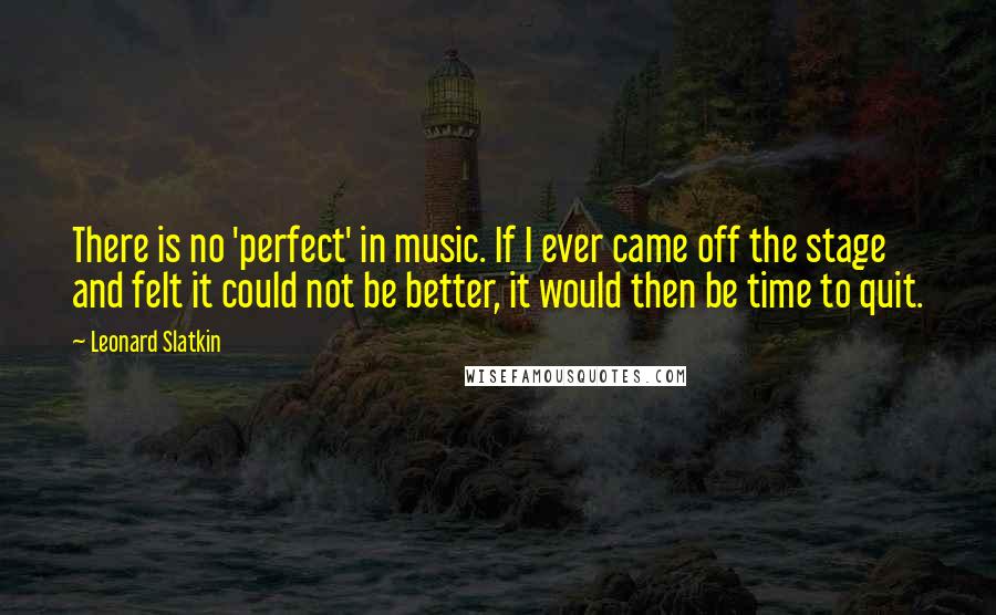 Leonard Slatkin Quotes: There is no 'perfect' in music. If I ever came off the stage and felt it could not be better, it would then be time to quit.