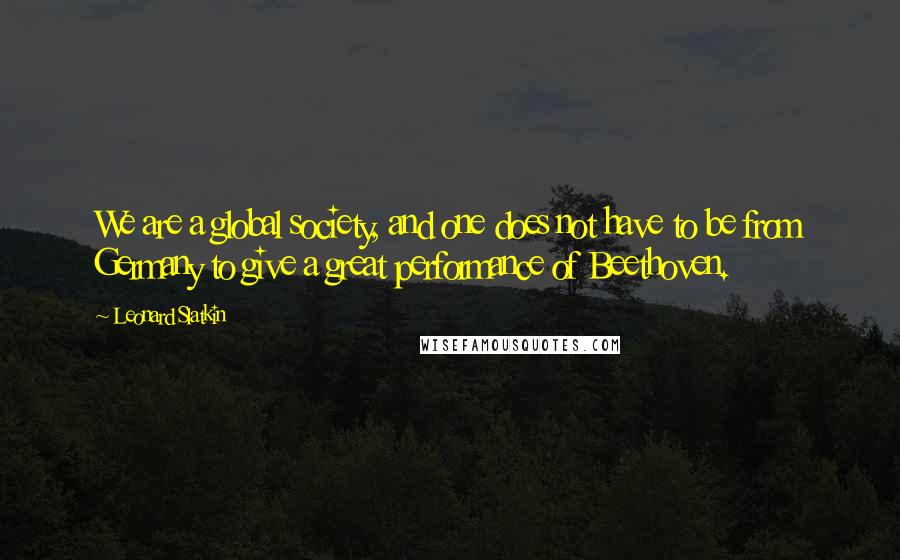 Leonard Slatkin Quotes: We are a global society, and one does not have to be from Germany to give a great performance of Beethoven.