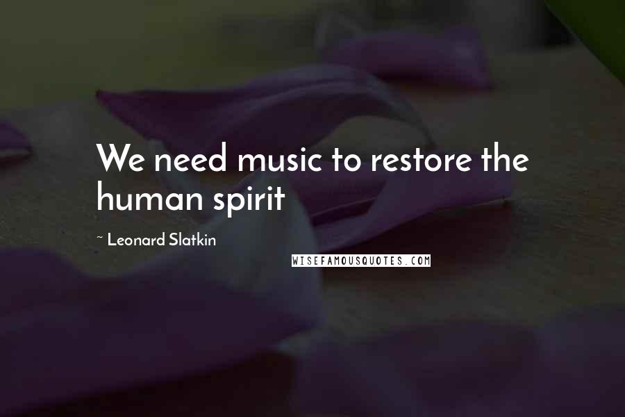 Leonard Slatkin Quotes: We need music to restore the human spirit