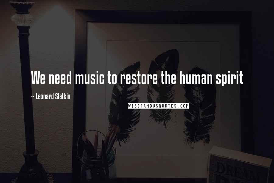 Leonard Slatkin Quotes: We need music to restore the human spirit