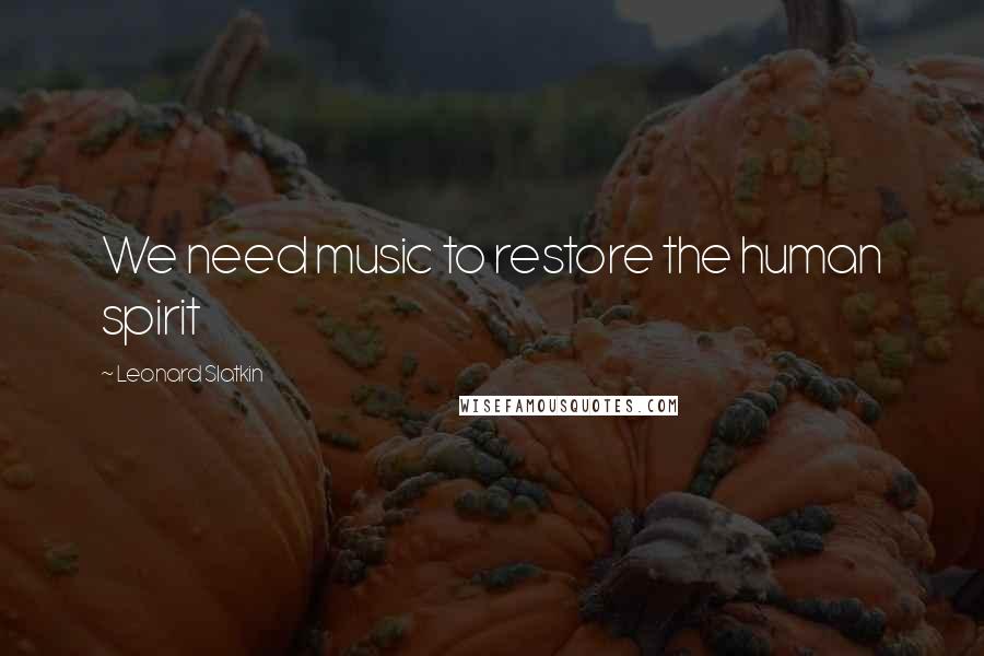 Leonard Slatkin Quotes: We need music to restore the human spirit