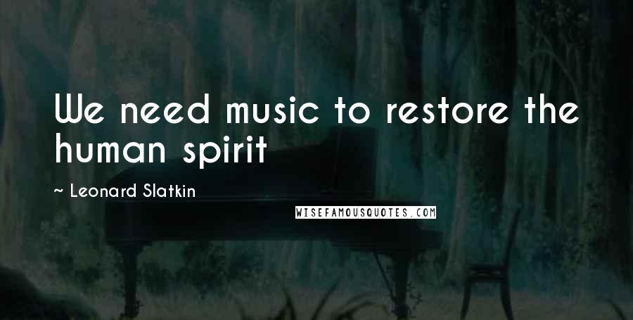 Leonard Slatkin Quotes: We need music to restore the human spirit