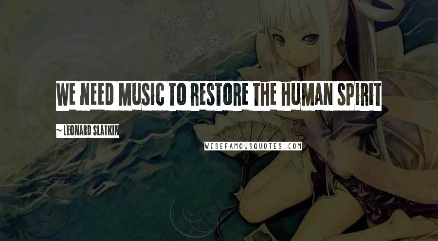 Leonard Slatkin Quotes: We need music to restore the human spirit