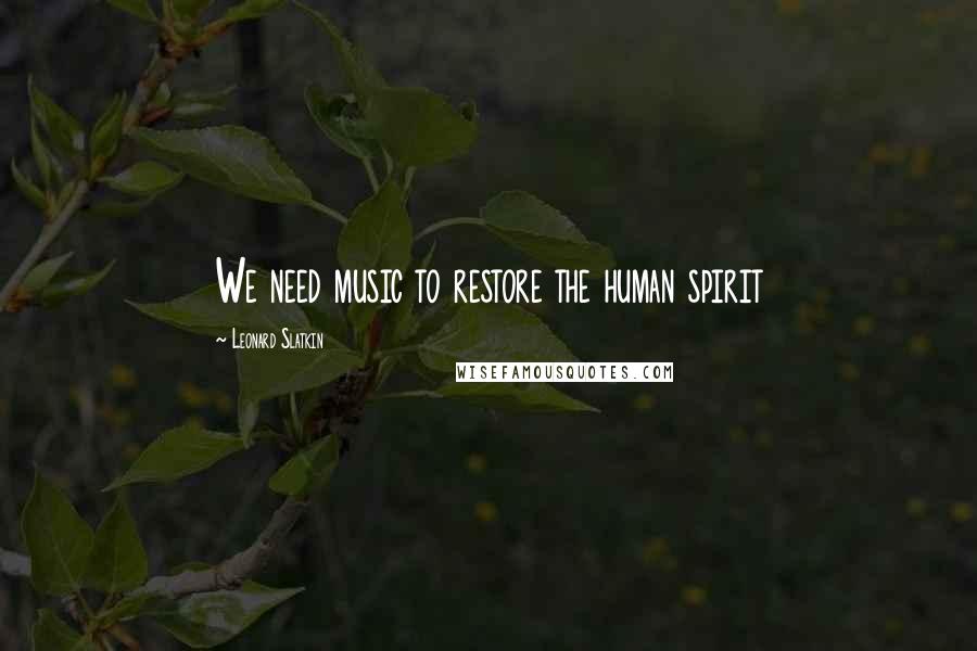 Leonard Slatkin Quotes: We need music to restore the human spirit