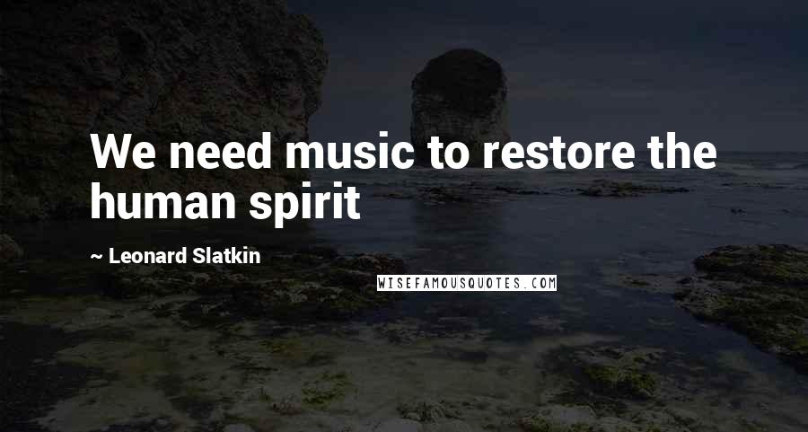 Leonard Slatkin Quotes: We need music to restore the human spirit