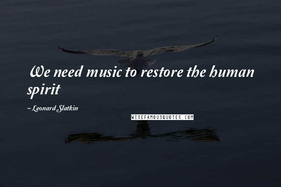 Leonard Slatkin Quotes: We need music to restore the human spirit