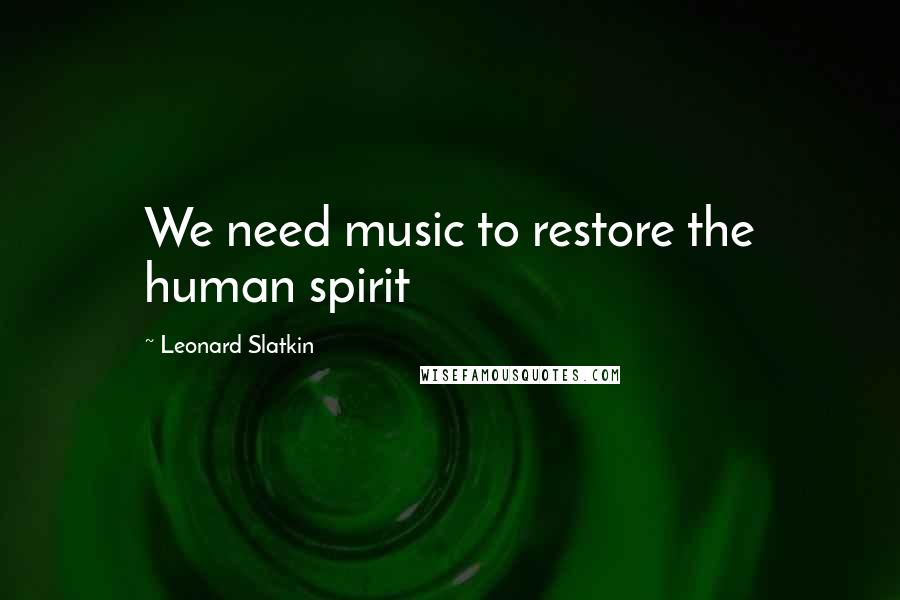 Leonard Slatkin Quotes: We need music to restore the human spirit