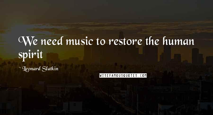 Leonard Slatkin Quotes: We need music to restore the human spirit