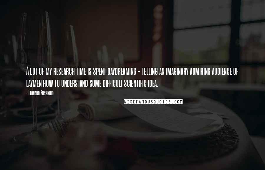 Leonard Susskind Quotes: A lot of my research time is spent daydreaming - telling an imaginary admiring audience of laymen how to understand some difficult scientific idea.