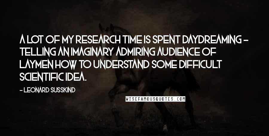 Leonard Susskind Quotes: A lot of my research time is spent daydreaming - telling an imaginary admiring audience of laymen how to understand some difficult scientific idea.