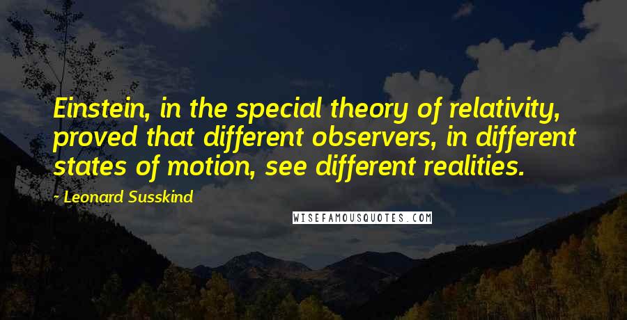 Leonard Susskind Quotes: Einstein, in the special theory of relativity, proved that different observers, in different states of motion, see different realities.