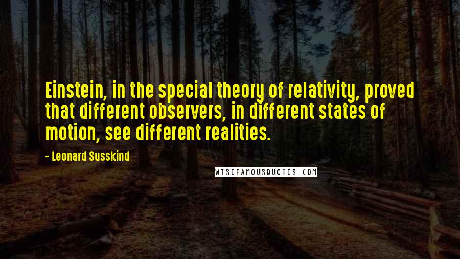 Leonard Susskind Quotes: Einstein, in the special theory of relativity, proved that different observers, in different states of motion, see different realities.