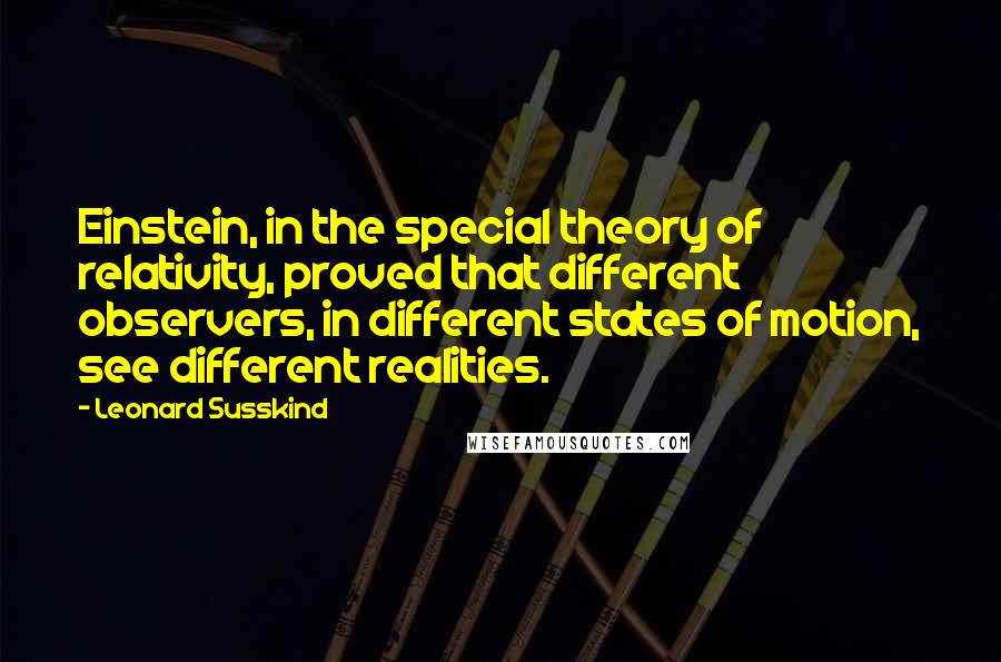 Leonard Susskind Quotes: Einstein, in the special theory of relativity, proved that different observers, in different states of motion, see different realities.