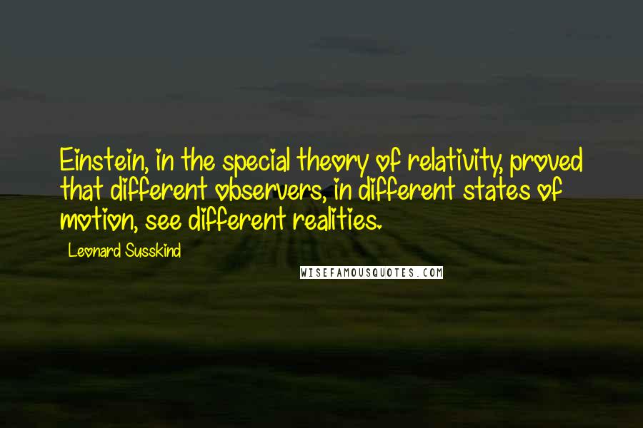 Leonard Susskind Quotes: Einstein, in the special theory of relativity, proved that different observers, in different states of motion, see different realities.