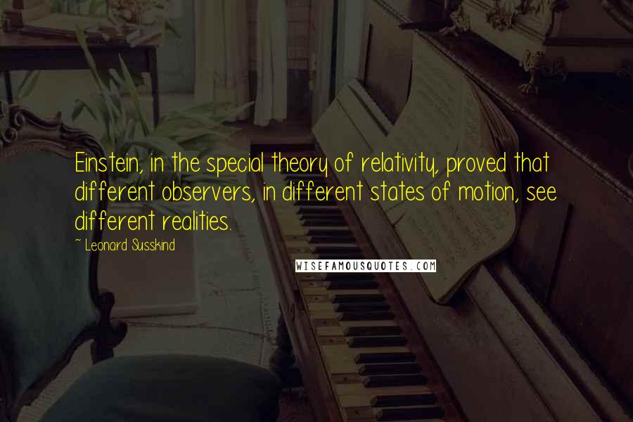 Leonard Susskind Quotes: Einstein, in the special theory of relativity, proved that different observers, in different states of motion, see different realities.