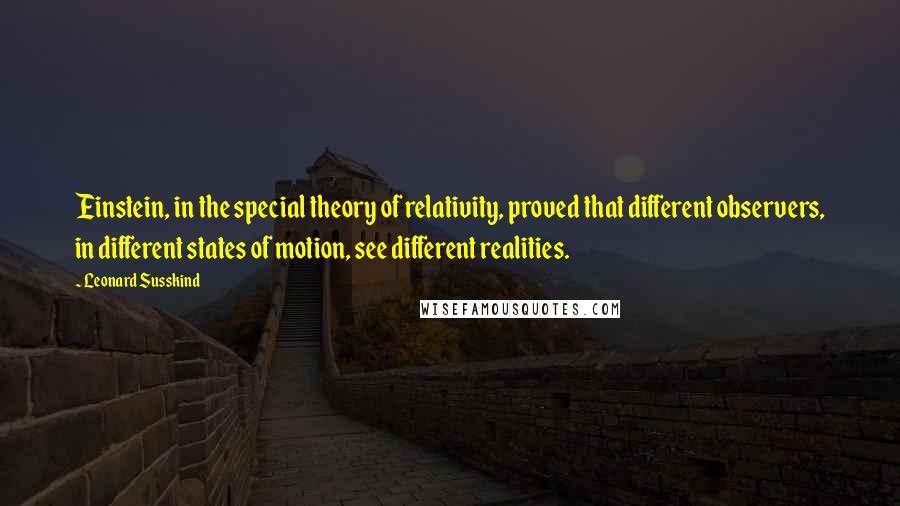 Leonard Susskind Quotes: Einstein, in the special theory of relativity, proved that different observers, in different states of motion, see different realities.