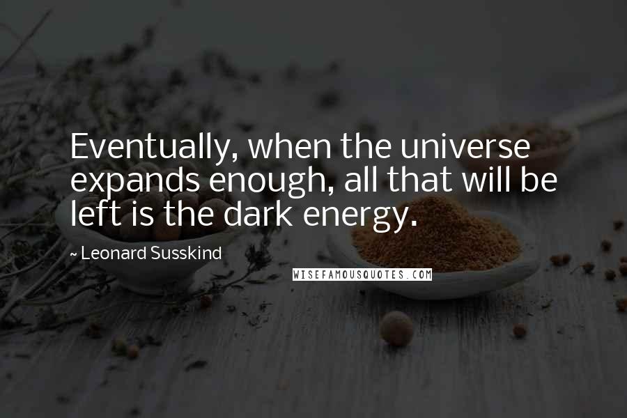 Leonard Susskind Quotes: Eventually, when the universe expands enough, all that will be left is the dark energy.