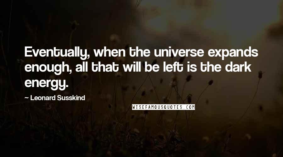 Leonard Susskind Quotes: Eventually, when the universe expands enough, all that will be left is the dark energy.