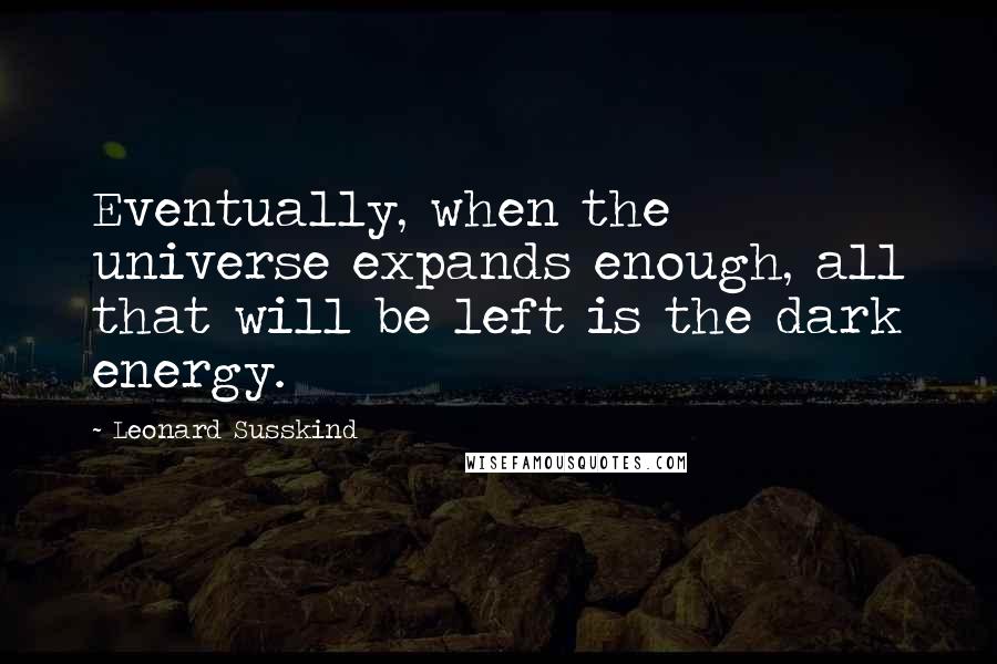 Leonard Susskind Quotes: Eventually, when the universe expands enough, all that will be left is the dark energy.