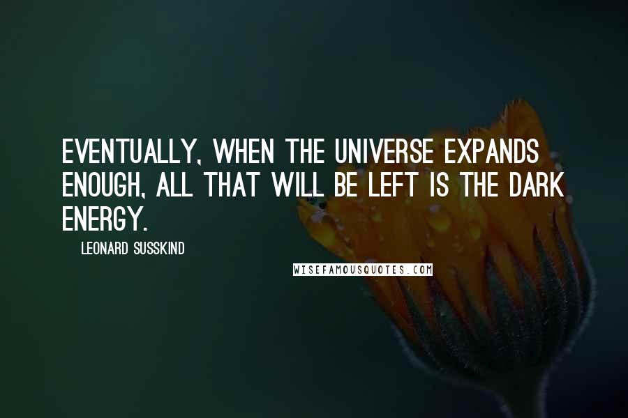 Leonard Susskind Quotes: Eventually, when the universe expands enough, all that will be left is the dark energy.