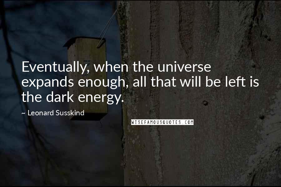Leonard Susskind Quotes: Eventually, when the universe expands enough, all that will be left is the dark energy.