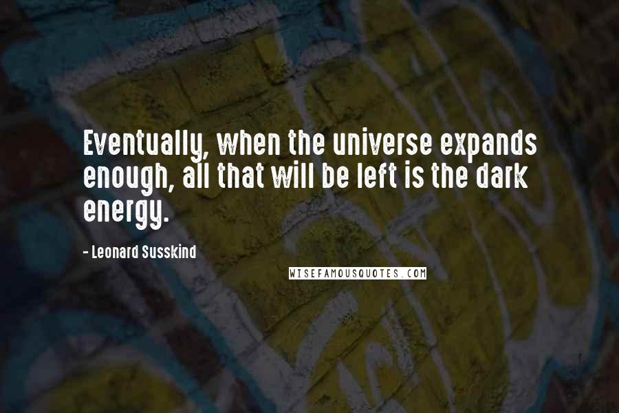 Leonard Susskind Quotes: Eventually, when the universe expands enough, all that will be left is the dark energy.