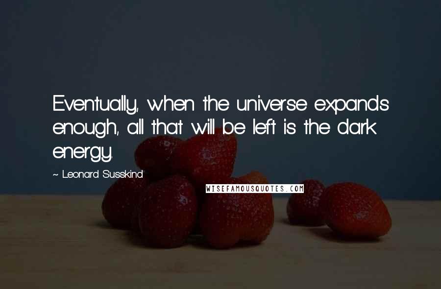 Leonard Susskind Quotes: Eventually, when the universe expands enough, all that will be left is the dark energy.